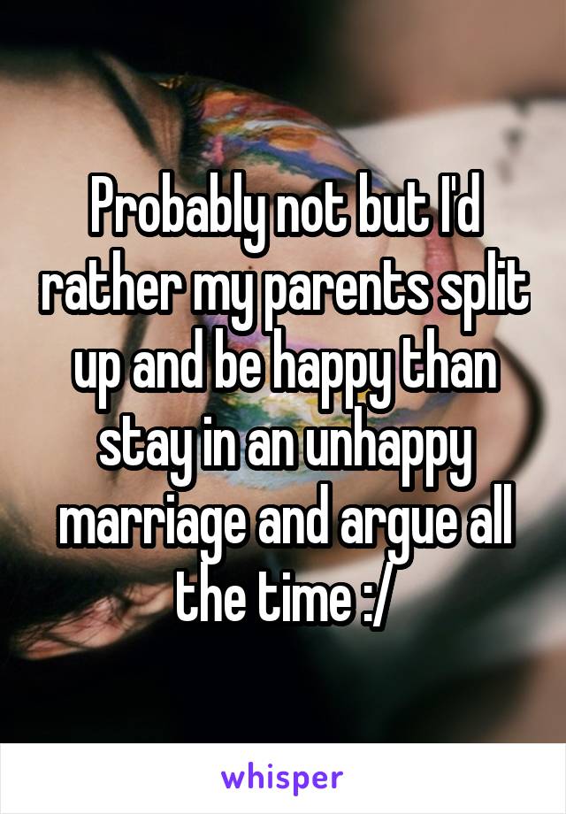 Probably not but I'd rather my parents split up and be happy than stay in an unhappy marriage and argue all the time :/