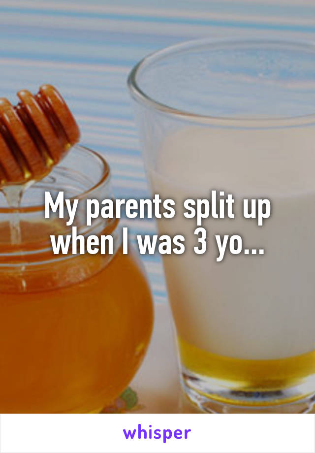 My parents split up when I was 3 yo...