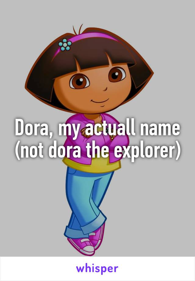 Dora, my actuall name (not dora the explorer)