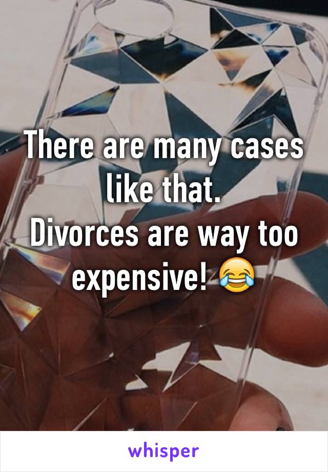 There are many cases like that. 
Divorces are way too expensive! 😂