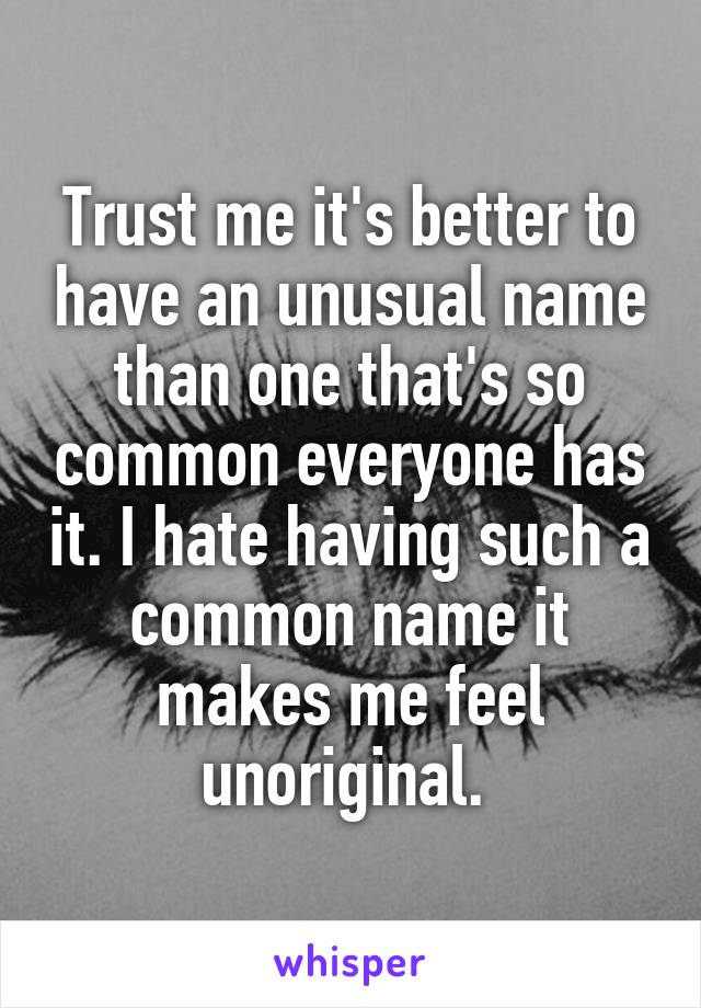 Trust me it's better to have an unusual name than one that's so common everyone has it. I hate having such a common name it makes me feel unoriginal. 