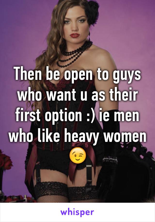 Then be open to guys who want u as their first option :) ie men who like heavy women 😉