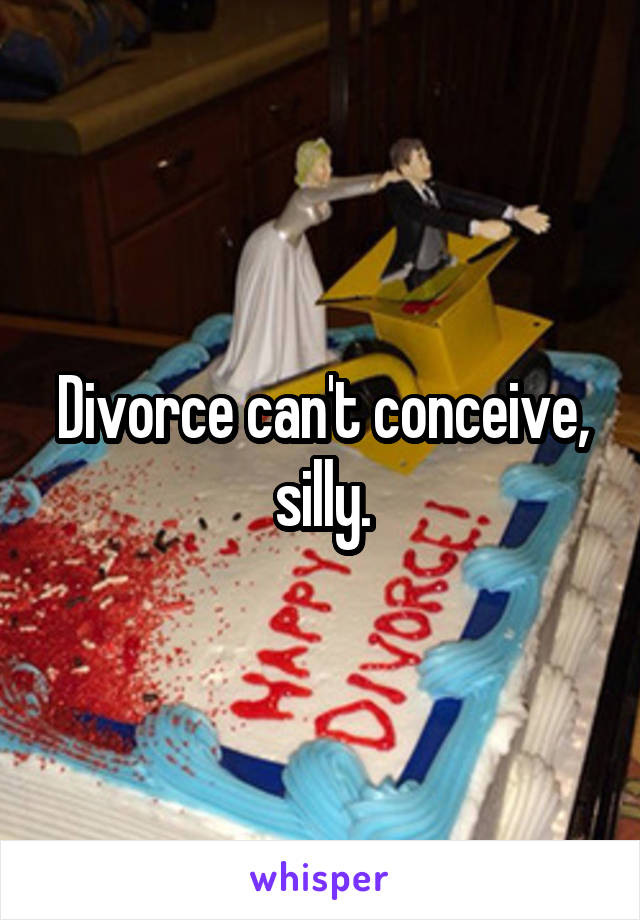 Divorce can't conceive, silly.