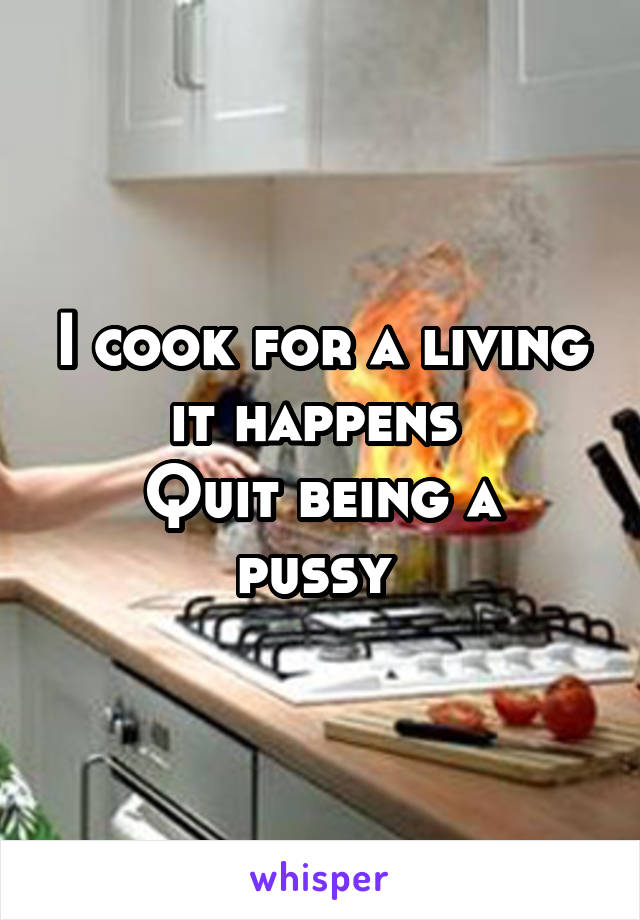 I cook for a living it happens 
Quit being a pussy 