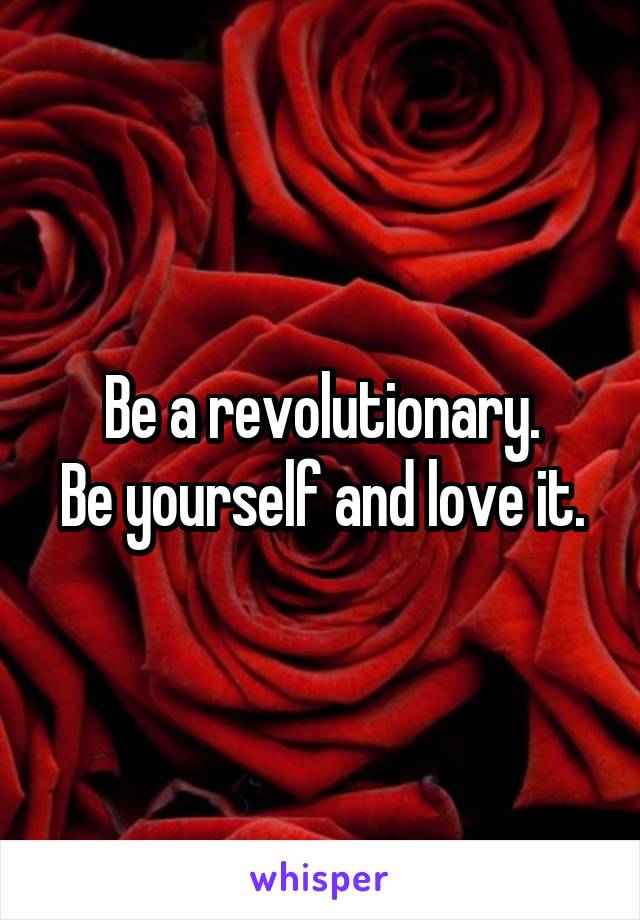 Be a revolutionary.
Be yourself and love it.