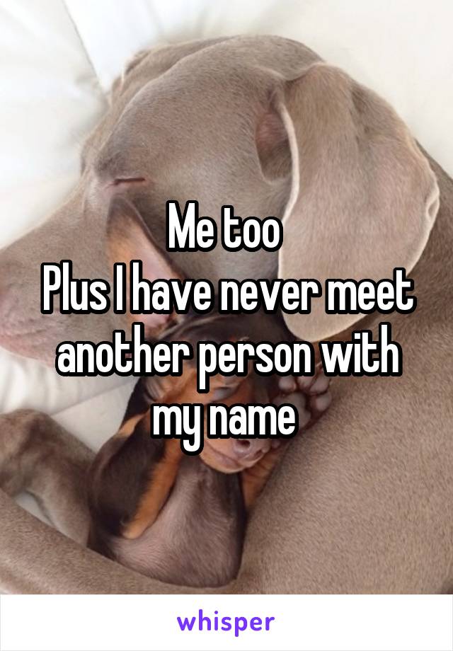 Me too 
Plus I have never meet another person with my name 