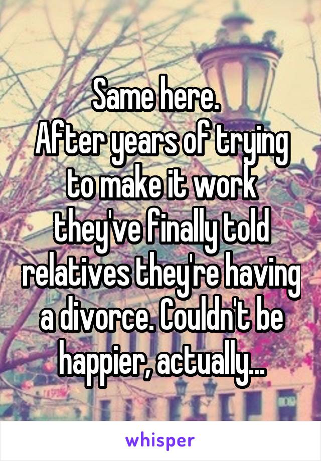 Same here.  
After years of trying to make it work they've finally told relatives they're having a divorce. Couldn't be happier, actually...