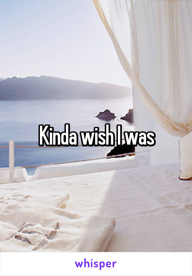 Kinda wish I was