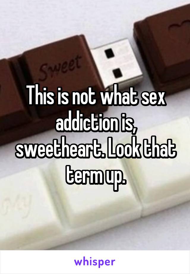 This is not what sex addiction is, sweetheart. Look that term up.
