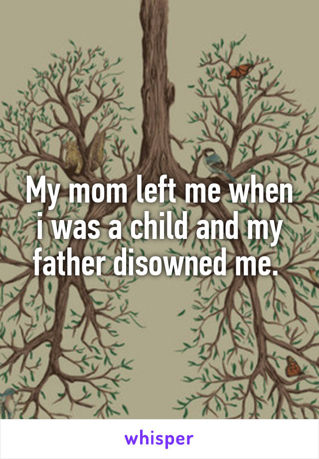 My mom left me when i was a child and my father disowned me. 