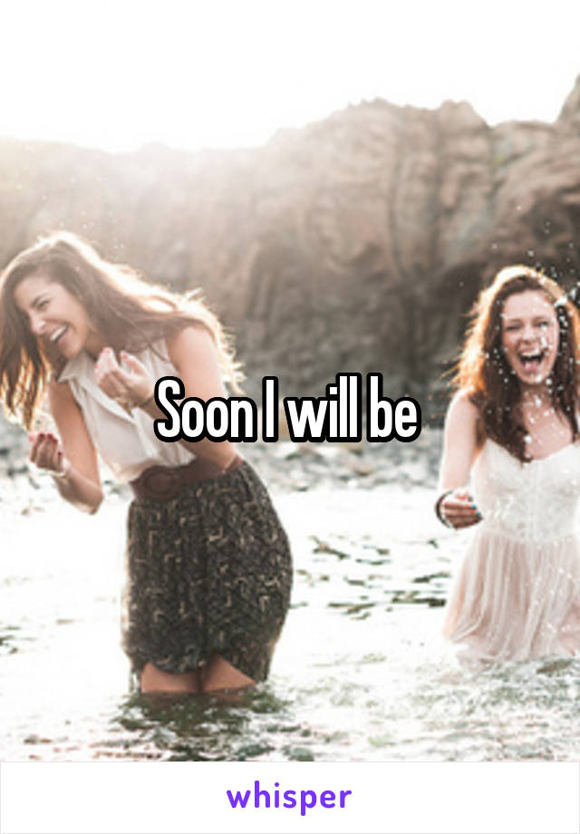 Soon I will be 