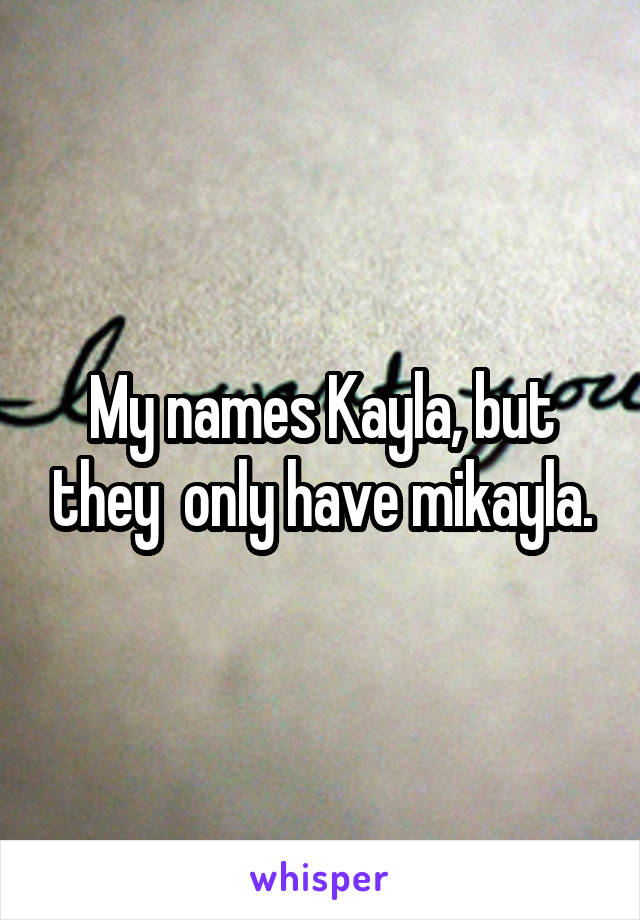 My names Kayla, but they  only have mikayla.