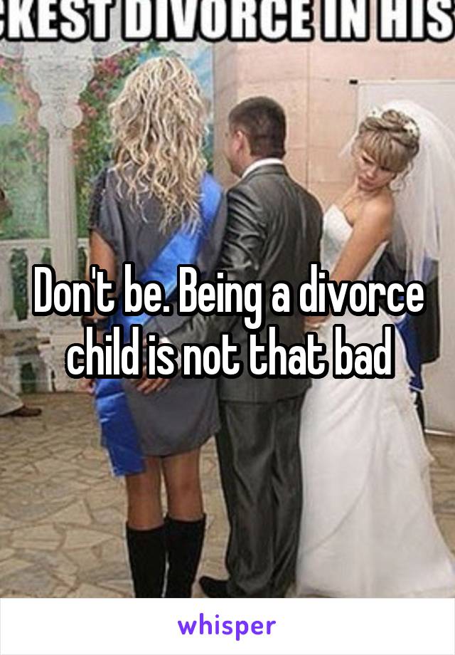 Don't be. Being a divorce child is not that bad