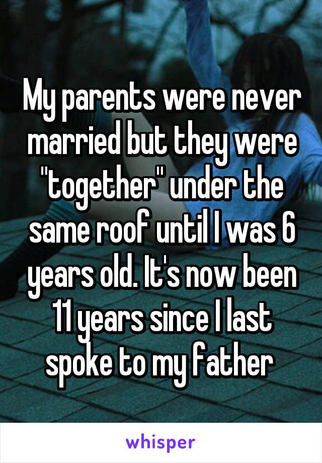 My parents were never married but they were "together" under the same roof until I was 6 years old. It's now been 11 years since I last spoke to my father 