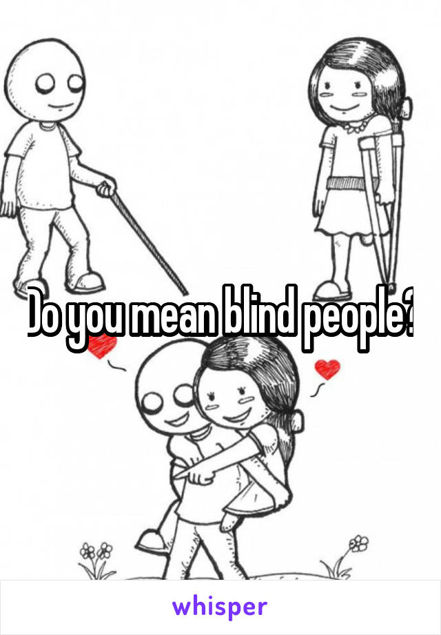 Do you mean blind people?