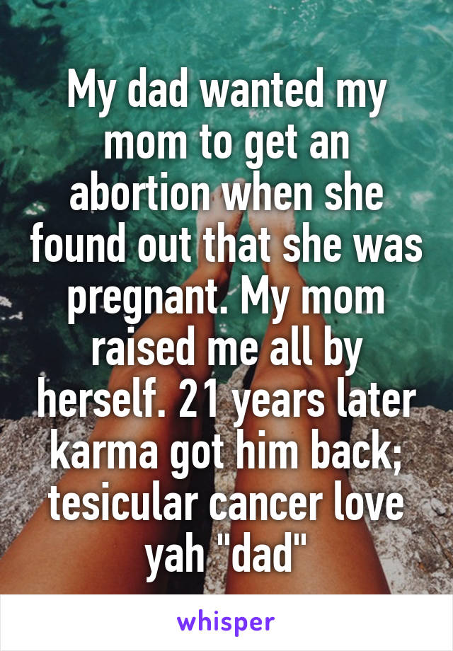 My dad wanted my mom to get an abortion when she found out that she was pregnant. My mom raised me all by herself. 21 years later karma got him back; tesicular cancer love yah "dad"