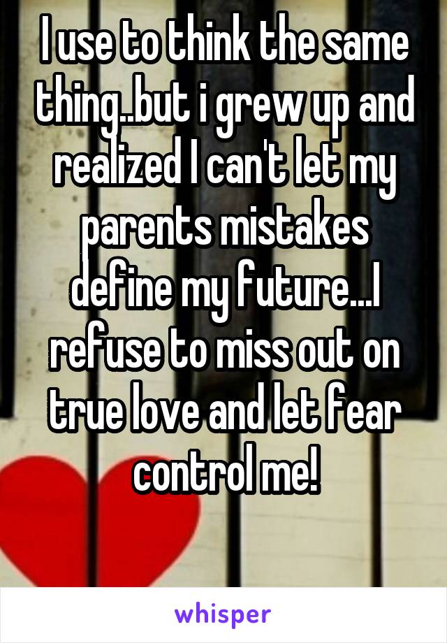 I use to think the same thing..but i grew up and realized I can't let my parents mistakes define my future...I refuse to miss out on true love and let fear control me!

