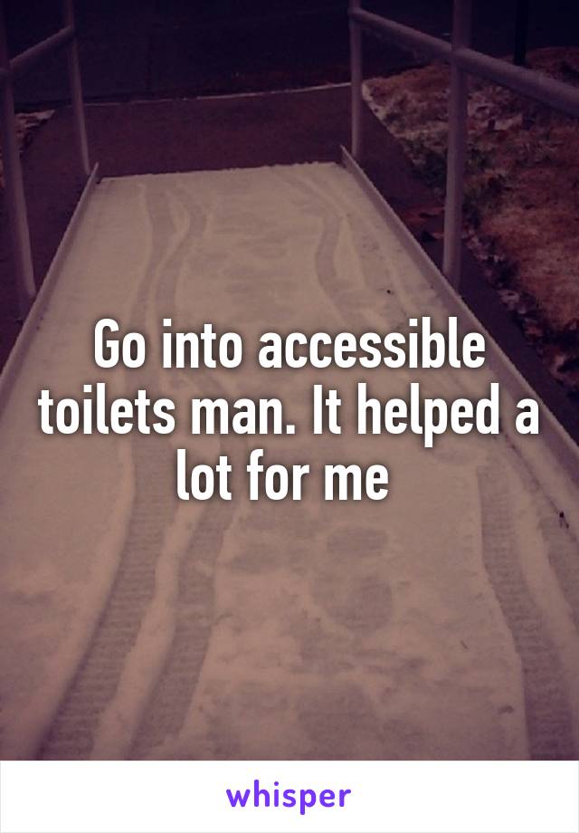 Go into accessible toilets man. It helped a lot for me 