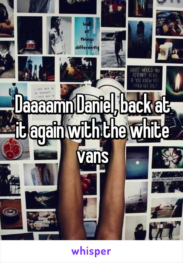 Daaaamn Daniel, back at it again with the white vans
