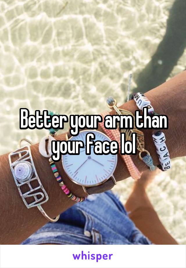 Better your arm than your face lol