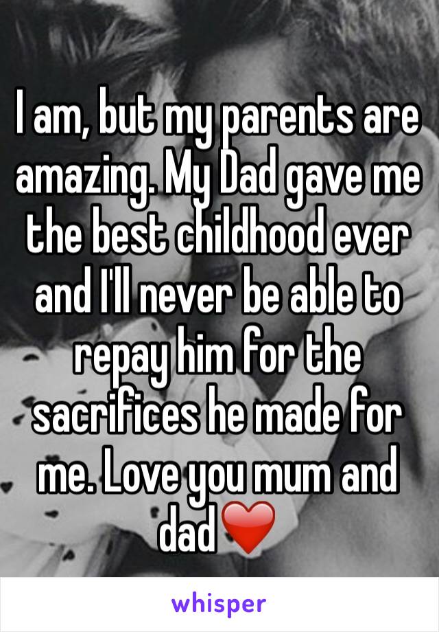 I am, but my parents are amazing. My Dad gave me the best childhood ever and I'll never be able to repay him for the sacrifices he made for me. Love you mum and dad❤️