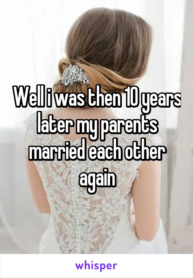 Well i was then 10 years later my parents married each other again