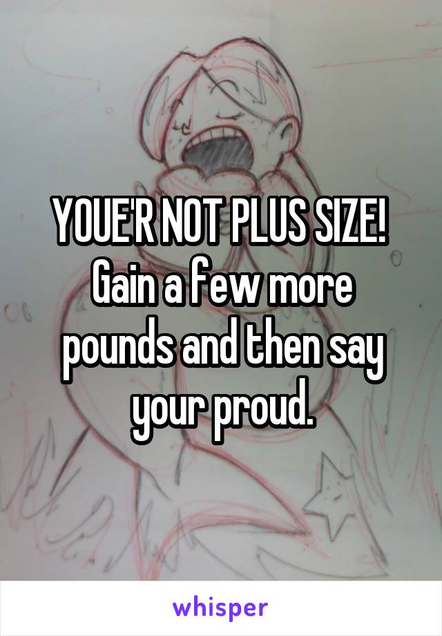 YOUE'R NOT PLUS SIZE! 
Gain a few more pounds and then say your proud.