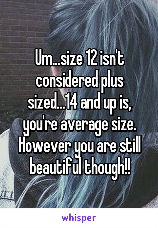 Um...size 12 isn't considered plus sized...14 and up is, you're average size. However you are still beautiful though!!