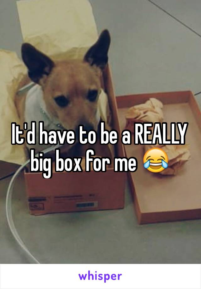It'd have to be a REALLY big box for me 😂