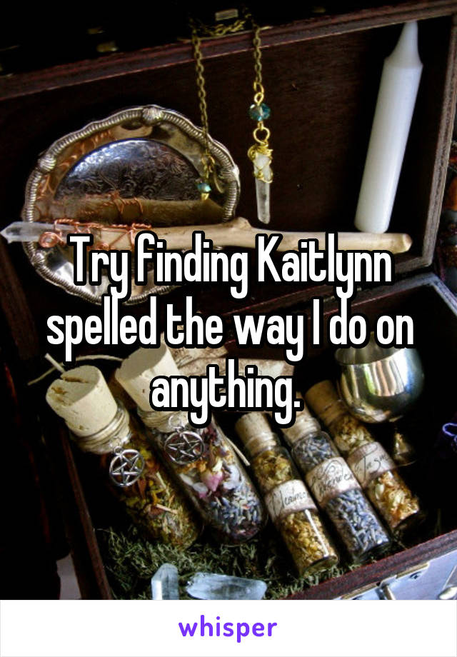 Try finding Kaitlynn spelled the way I do on anything. 