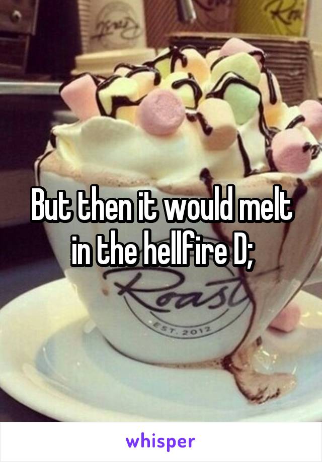 But then it would melt in the hellfire D;