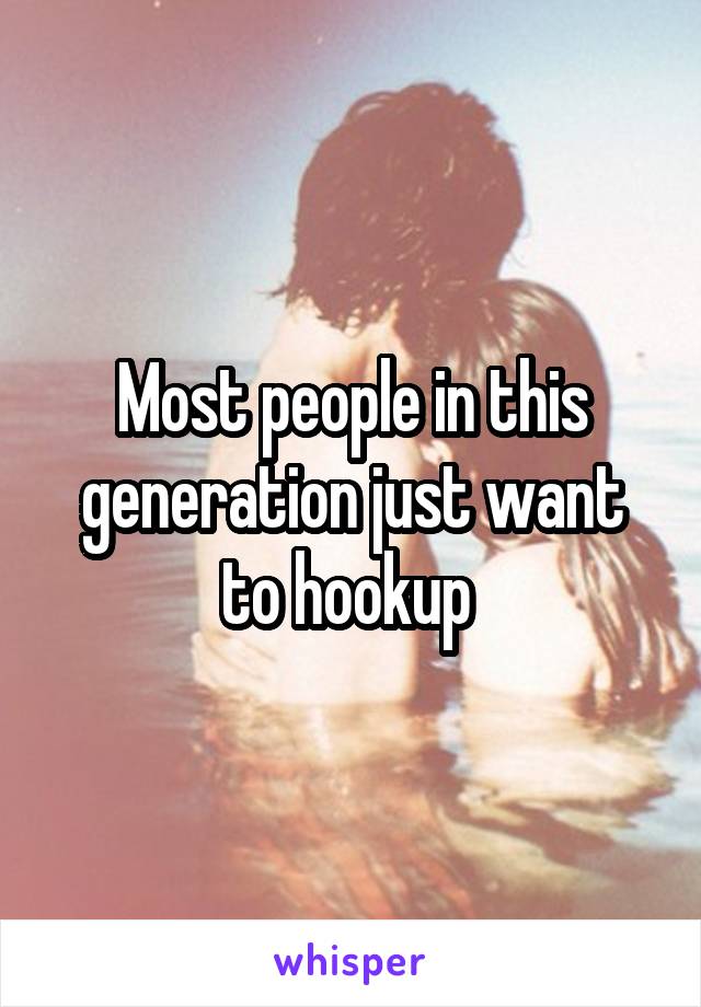 Most people in this generation just want to hookup 