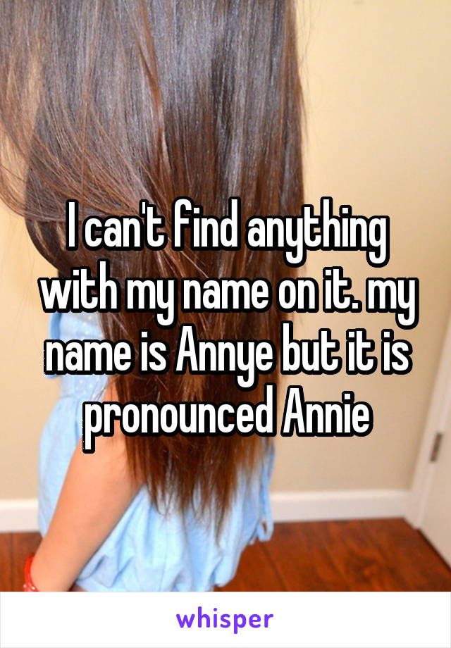 I can't find anything with my name on it. my name is Annye but it is pronounced Annie