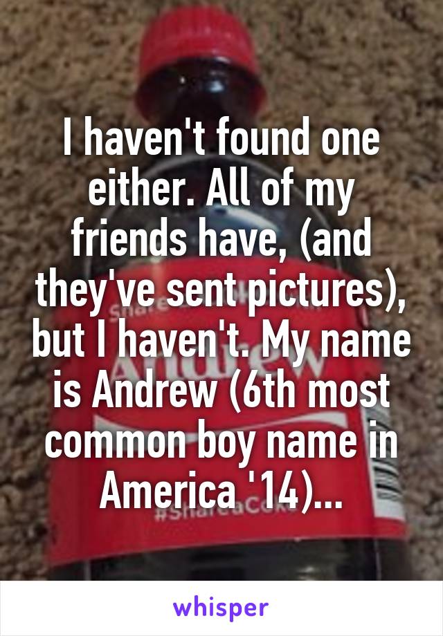 I haven't found one either. All of my friends have, (and they've sent pictures), but I haven't. My name is Andrew (6th most common boy name in America '14)...