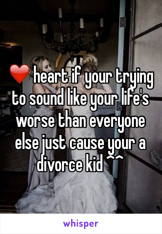 ❤️ heart if your trying to sound like your life's worse than everyone else just cause your a divorce kid ^^