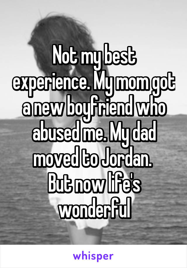 Not my best experience. My mom got a new boyfriend who abused me. My dad moved to Jordan. 
But now life's wonderful