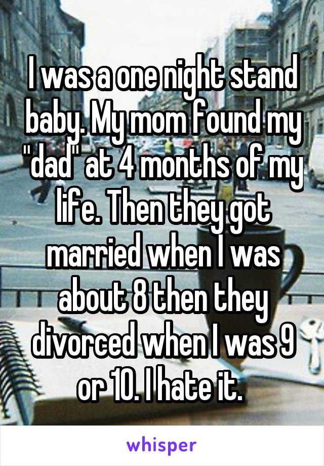 I was a one night stand baby. My mom found my "dad" at 4 months of my life. Then they got married when I was about 8 then they divorced when I was 9 or 10. I hate it. 