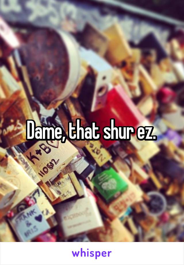 Dame, that shur ez. 