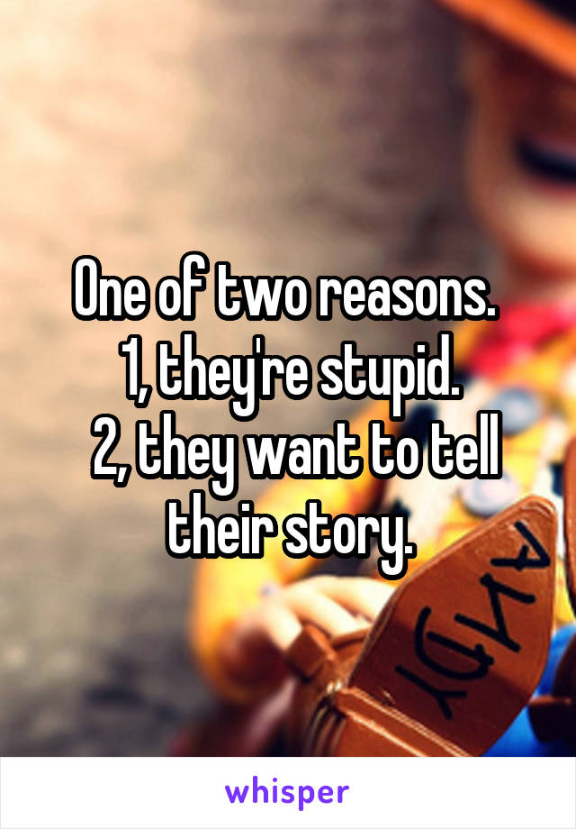 One of two reasons. 
1, they're stupid.
 2, they want to tell their story.