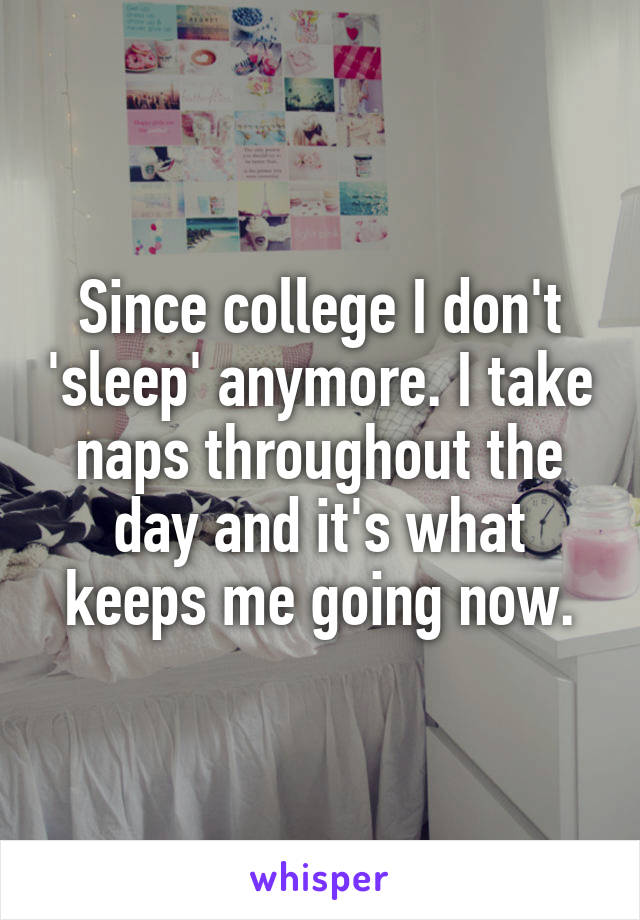 Since college I don't 'sleep' anymore. I take naps throughout the day and it's what keeps me going now.