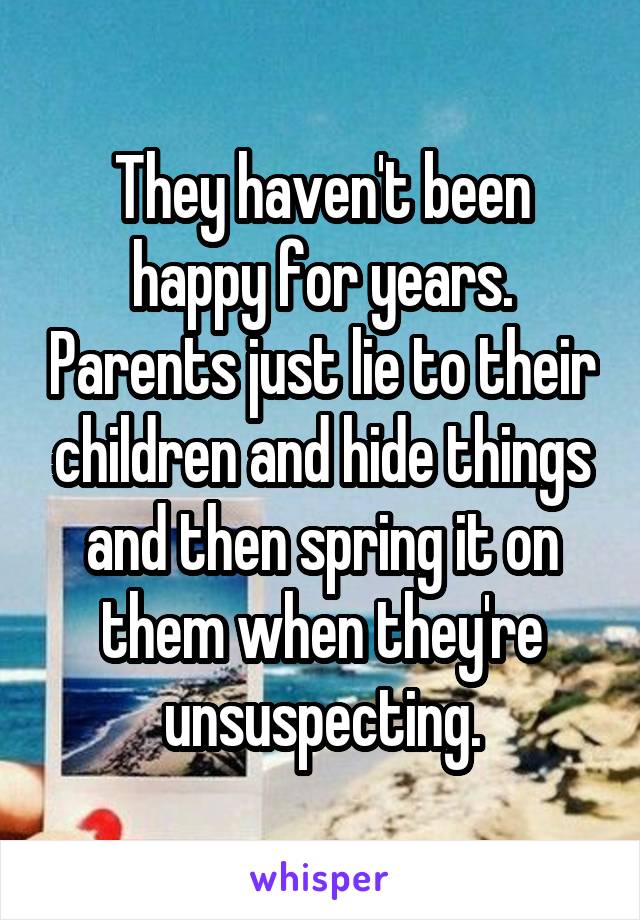 They haven't been happy for years. Parents just lie to their children and hide things and then spring it on them when they're unsuspecting.