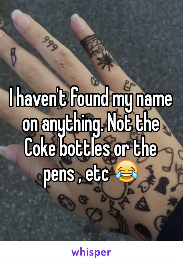 I haven't found my name on anything. Not the Coke bottles or the pens , etc 😂