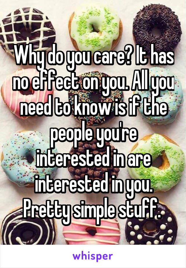Why do you care? It has no effect on you. All you need to know is if the people you're interested in are interested in you. Pretty simple stuff. 