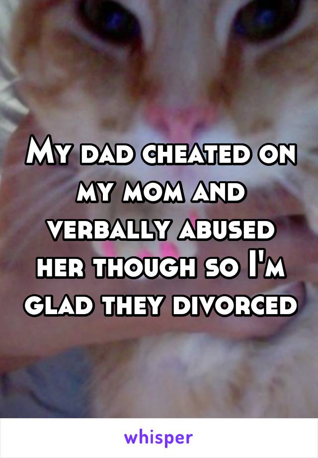 My dad cheated on my mom and verbally abused her though so I'm glad they divorced