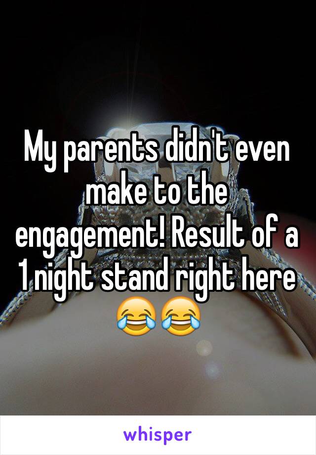 My parents didn't even make to the engagement! Result of a 1 night stand right here 😂😂