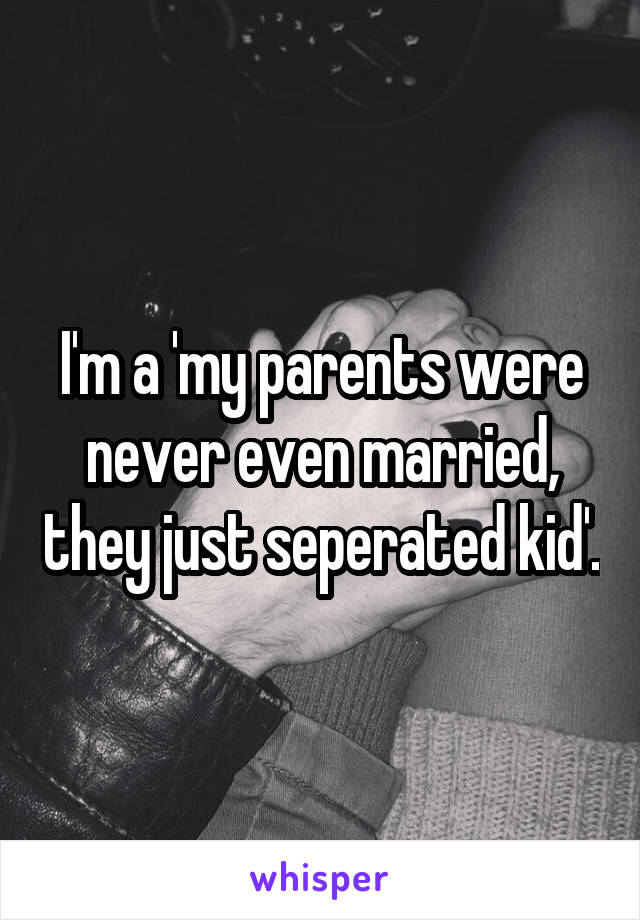 I'm a 'my parents were never even married, they just seperated kid'.