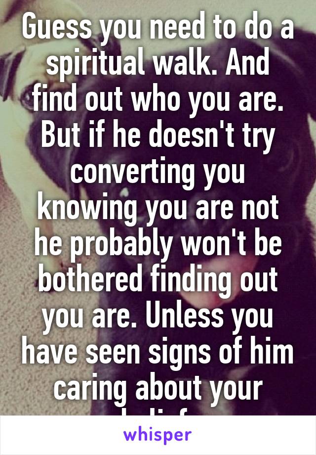 Guess you need to do a spiritual walk. And find out who you are. But if he doesn't try converting you knowing you are not he probably won't be bothered finding out you are. Unless you have seen signs of him caring about your belief.