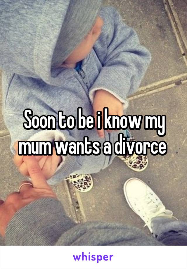 Soon to be i know my mum wants a divorce 