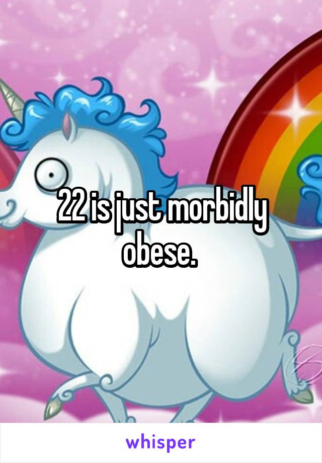 22 is just morbidly obese. 