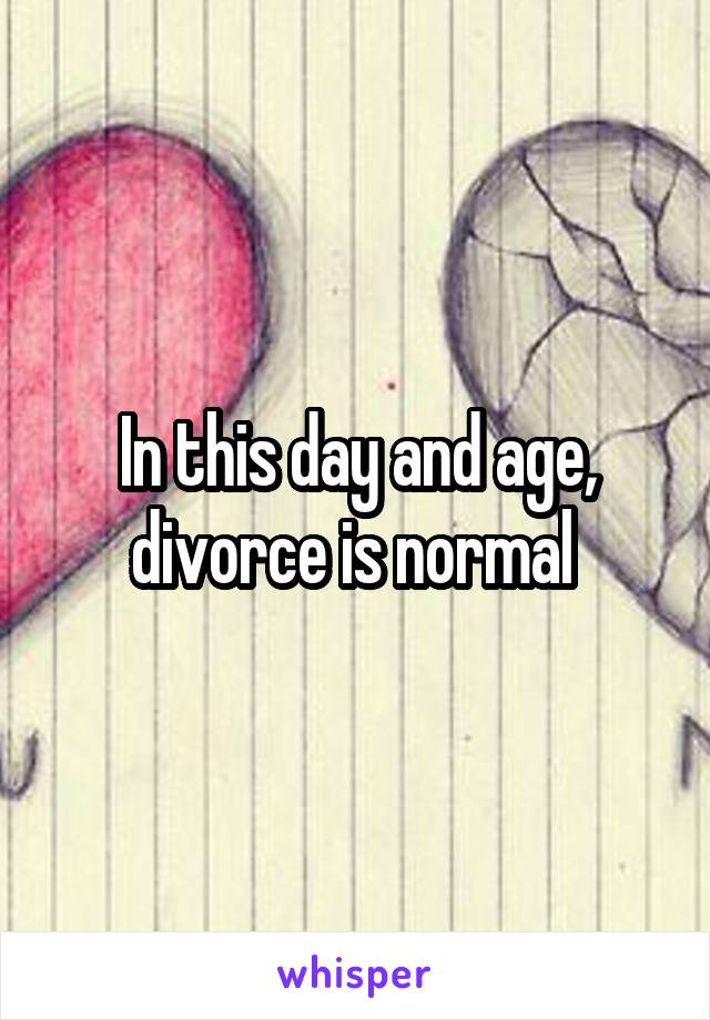 In this day and age, divorce is normal 